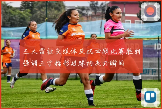 王大雷社交媒体庆祝回顾比赛胜利强调玉宁精彩进球的美好瞬间